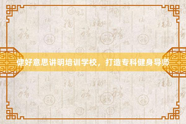 健好意思讲明培训学校，打造专科健身导师